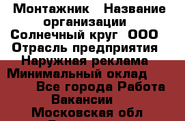 Монтажник › Название организации ­ Солнечный круг, ООО › Отрасль предприятия ­ Наружная реклама › Минимальный оклад ­ 15 000 - Все города Работа » Вакансии   . Московская обл.,Бронницы г.
